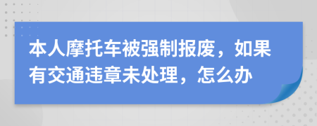 本人摩托车被强制报废，如果有交通违章未处理，怎么办