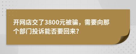 开网店交了3800元被骗，需要向那个部门投诉能否要回来？