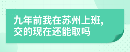 九年前我在苏州上班,交的现在还能取吗