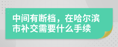 中间有断档，在哈尔滨市补交需要什么手续