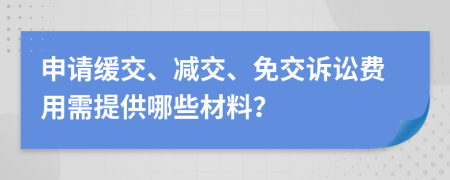 申请缓交、减交、免交诉讼费用需提供哪些材料？