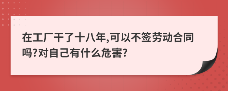 在工厂干了十八年,可以不签劳动合同吗?对自己有什么危害?