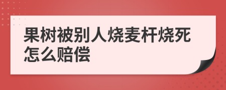 果树被别人烧麦杆烧死怎么赔偿
