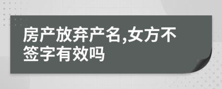 房产放弃产名,女方不签字有效吗