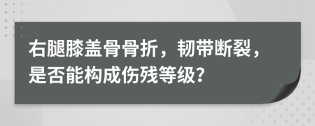 右腿膝盖骨骨折，韧带断裂，是否能构成伤残等级？