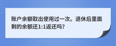 账户余额取出使用过一次。退休后里面剩的余额还1:1返还吗？
