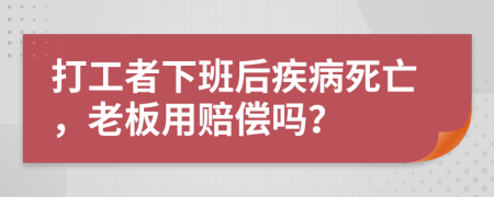 打工者下班后疾病死亡，老板用赔偿吗？