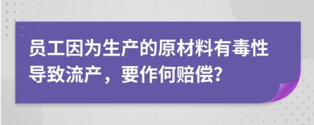 员工因为生产的原材料有毒性导致流产，要作何赔偿？