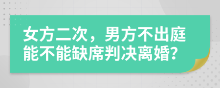 女方二次，男方不出庭能不能缺席判决离婚？