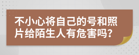 不小心将自己的号和照片给陌生人有危害吗？