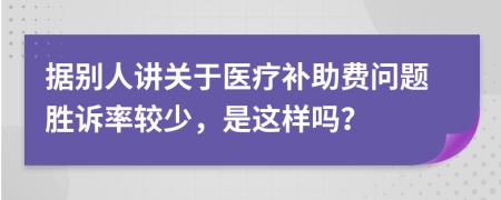 据别人讲关于医疗补助费问题胜诉率较少，是这样吗？