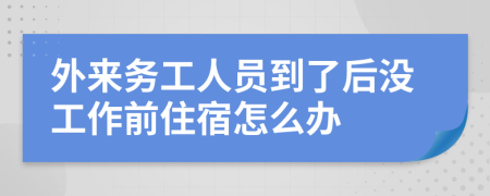 外来务工人员到了后没工作前住宿怎么办