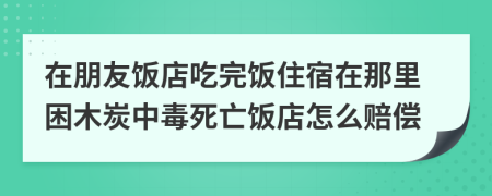 在朋友饭店吃完饭住宿在那里困木炭中毒死亡饭店怎么赔偿