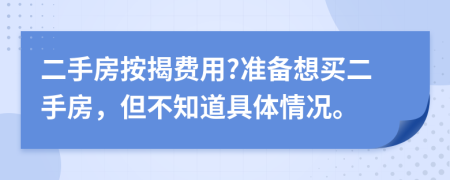 二手房按揭费用?准备想买二手房，但不知道具体情况。