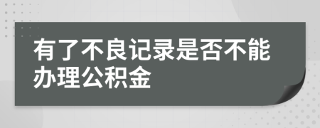 有了不良记录是否不能办理公积金