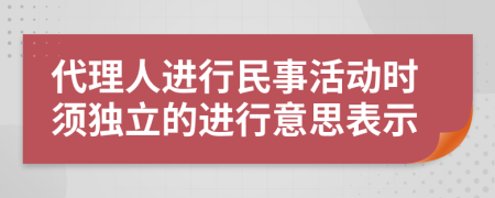 代理人进行民事活动时须独立的进行意思表示