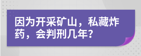 因为开采矿山，私藏炸药，会判刑几年？