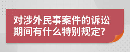 对涉外民事案件的诉讼期间有什么特别规定？