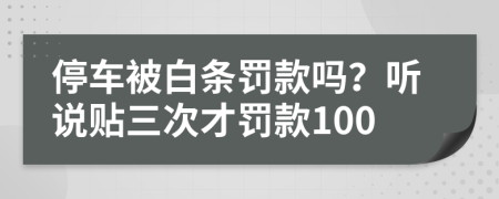 停车被白条罚款吗？听说贴三次才罚款100