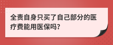 全责自身只买了自己部分的医疗费能用医保吗？