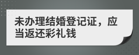 未办理结婚登记证，应当返还彩礼钱