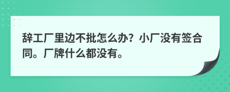 辞工厂里边不批怎么办？小厂没有签合同。厂牌什么都没有。