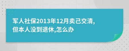 军人社保2013年12月卖己交清,但本人没到退休,怎么办