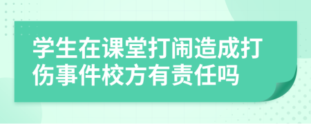 学生在课堂打闹造成打伤事件校方有责任吗