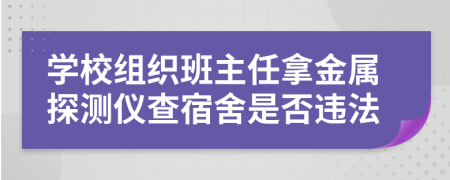学校组织班主任拿金属探测仪查宿舍是否违法