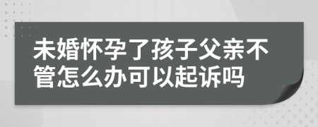 未婚怀孕了孩子父亲不管怎么办可以起诉吗