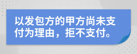 以发包方的甲方尚未支付为理由，拒不支付。