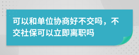 可以和单位协商好不交吗，不交社保可以立即离职吗