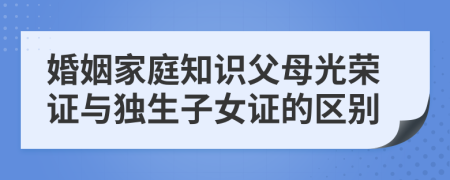 婚姻家庭知识父母光荣证与独生子女证的区别