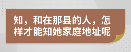 知，和在那县的人，怎样才能知她家庭地址呢