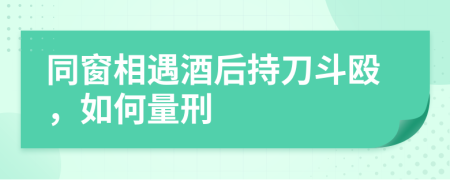 同窗相遇酒后持刀斗殴，如何量刑