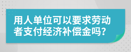 用人单位可以要求劳动者支付经济补偿金吗？