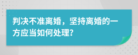 判决不准离婚，坚持离婚的一方应当如何处理？