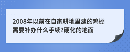 2008年以前在自家耕地里建的鸡棚需要补办什么手续?硬化的地面