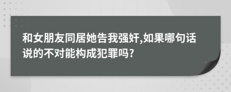 和女朋友同居她告我强奸,如果哪句话说的不对能构成犯罪吗?