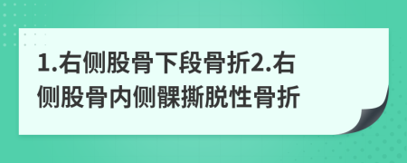 1.右侧股骨下段骨折2.右侧股骨内侧髁撕脱性骨折