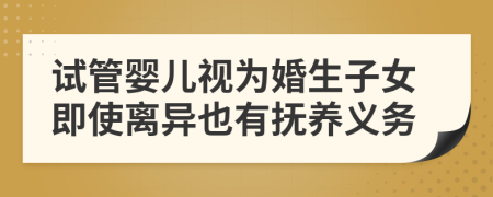 试管婴儿视为婚生子女即使离异也有抚养义务