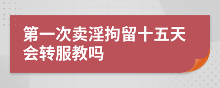 第一次卖淫拘留十五天会转服教吗