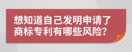 想知道自己发明申请了商标专利有哪些风险？