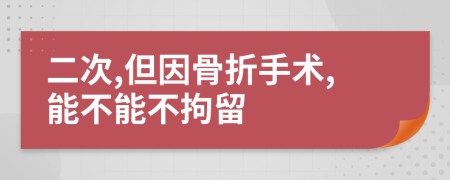 二次,但因骨折手术,能不能不拘留
