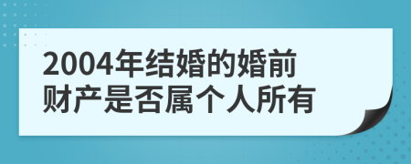 2004年结婚的婚前财产是否属个人所有