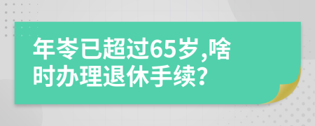 年岺已超过65岁,啥时办理退休手续？