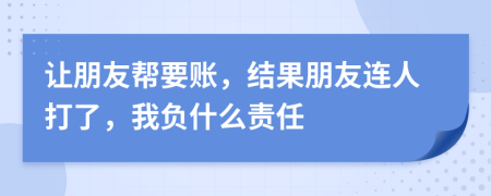 让朋友帮要账，结果朋友连人打了，我负什么责任