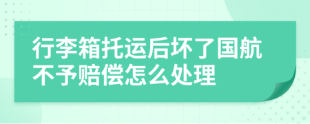 行李箱托运后坏了国航不予赔偿怎么处理
