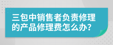 三包中销售者负责修理的产品修理费怎么办？