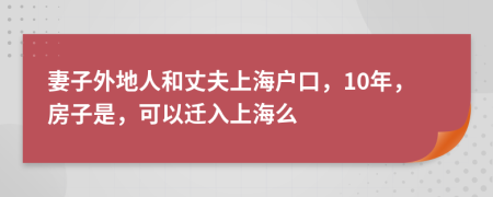 妻子外地人和丈夫上海户口，10年，房子是，可以迁入上海么